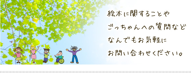 絵本に関することや ごっちゃんへの質問など なんでもお気軽に お問い合わせください。