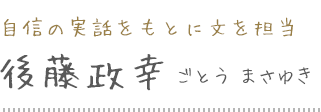 自信の実話をもとに文を担当 後藤政幸 ごとう まさゆき